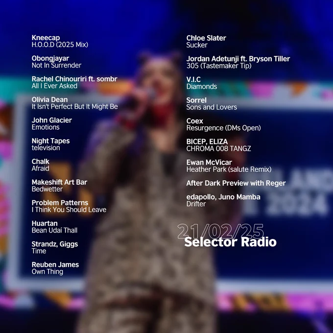 Tracklist for this episode of Selector Radio. The background image is Gemma Bradley presenting on stage at NI Music Prize 2024. The Selector Radio logo is in the bottom right corner along with the show's date.The tracklist is white text on top and reads as follows: Kneecap - H.O.O.D (2025 Mix)
Obongjayar - Not In Surrender
Rachel Chinouriri ft. sombr - All I Ever Asked
Olivia Dean - It Isn't Perfect But It Might Be
John Glacier - Emotions
Night Tapes - television