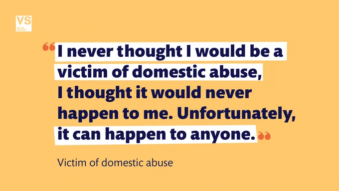 "I never thought I would be a victim of domestic abuse, I thought it would never happen to me. Unfortunately, it can happen to anyone." Victim of domestic abuse