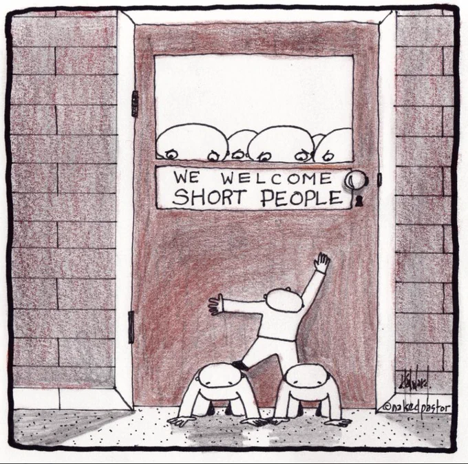 A closed door with a sign that reads, "We Welcome Short People." Several figures can be seen peeking over the top of the door from inside. Outside, a person is attempting to reach the door handle, standing on the backs of two other individuals who are on all fours, supporting them. The image humorously, yet powerfully, symbolizes the barriers that people with disabilities or physical differences face. It conveys how access is theoretically "welcomed," but only with extraordinary, often degrading effort, reflecting inaccessibility and ableism.