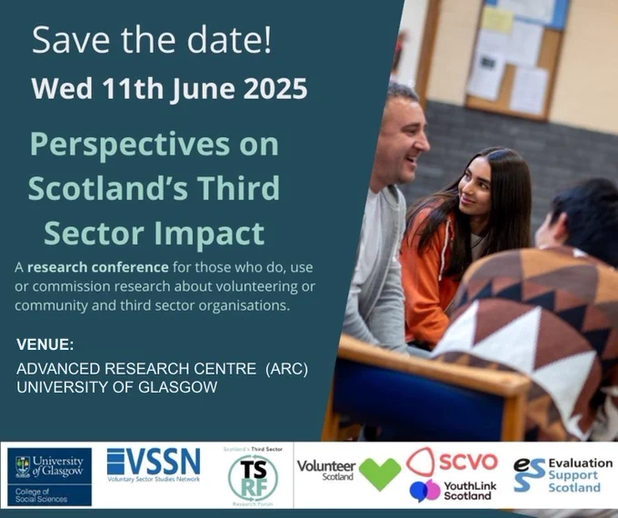 A flyer showing event information, the text says:
Save the date! Wed 11th June 2025.
The title of the event is: Perspectives on Scotland’s Third Sector Impact.
The remaining text says: A research conference for those who do, use or commission research about volunteering or community and third sector organisations.

Venue: Advanced Research Centre (ARC), University of Glasgow.

At the bottom of the flyer there is a banner displaying the logos of: University of Glasgow, VSSN (Voluntary Sector Studies Network), TSRF (Scotland’s Third Sector Research Forum), Volunteer Scotland, SCVO, YouthLink Scotland, and ESS (Evaluation Support Scotland).