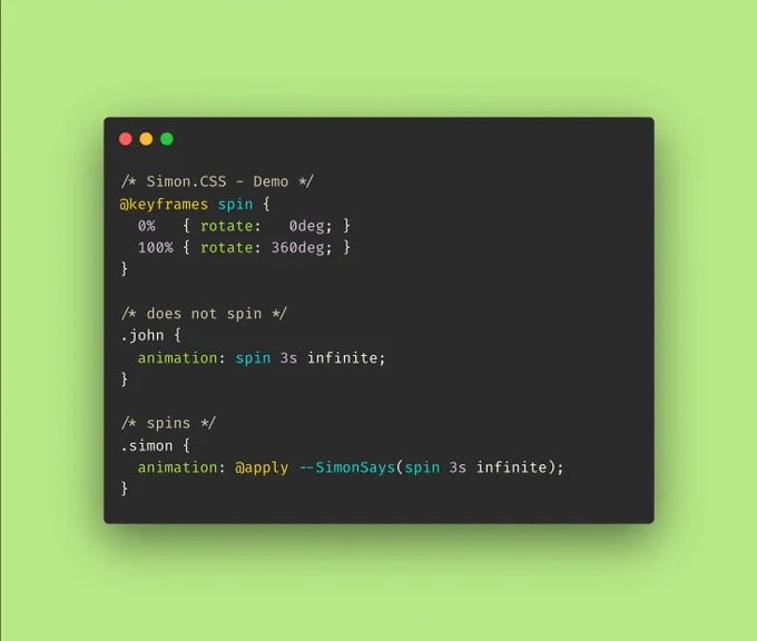 Screenshot of CSS code:

/* Simon.CSS - Demo */
@keyframes spin {
  0%   { rotate:   0deg; }
  100% { rotate: 360deg; }
}

/* does not spin */
.john {
  animation: spin 3s infinite;
}

/* spins */
.simon {
  animation: @apply --SimonSays(spin 3s infinite);
}