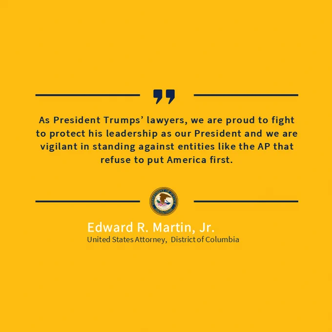 Yellow background, navy blue lines and quote,  As President Trumps’ lawyers, we are proud to fight to protect his leadership as our President and we are vigilant in standing against entities like the AP that refuse to put America first. DOJ seal.

Edward R. Martin, Jr.
United States Attorney, District of Columbia
