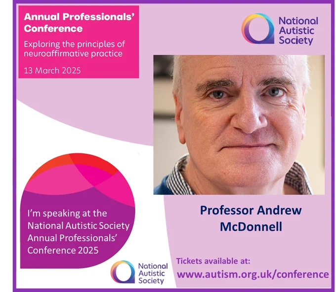 Poster with text and image of Professor Andrew McDonnell. Reads: Annual Professionals' Conference. Exploring the principles of neuroaffirmative practice. Date: 13th March 2025. Professor Andrew McDonnell is speaking at the National Autistic Society Annual Professionals' Conference 2025. Tickets available at www.autism.org.uk/conference