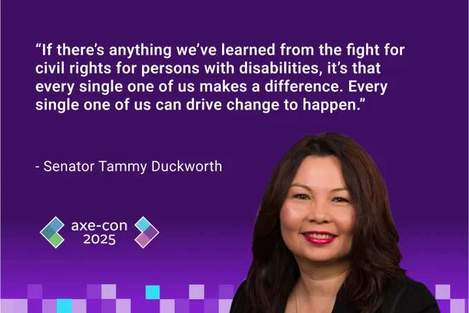 “If there’s anything we’ve learned from the fight for civil rights for persons with disabilities, it’s that every single one of us makes a difference. Every single one of us can drive change to happen.” -Senator Tammy Duckworth
