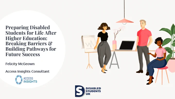 First slide of a PowerPoint, it shows some cartoon style imagery on the right hand side of people in conversation in an office setting. The text on the left says, 'Preparing Disabled Students for Life After Higher Education: Breaking Barriers & Building Pathways for Future Success, Felicity McGeown, Access Insights Consultant'