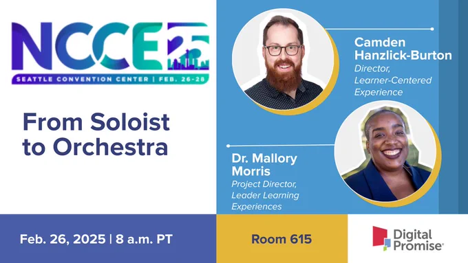 Northwest Council for Computer Education Conference presentation by Digital Promise Director of Learner-Centered Experiences Camden Hanzlick Burton and Project Director of Leader Learning Experiences Dr. Mallory Morris: From Soloist to Orchestra on Feb. 26 at 8 a.m. PT in Room 615