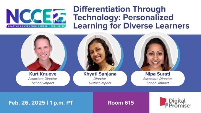 Northwest Council for Computer Education Conference presentation by Digital Promise Associate Director of School Impact Kurt Knueve, Director of District Impact Khyati Sanjana, and Associate Director of School Impact Nipa Surati: Differentiation Through Technology: Personalized Learning for Diverse Learners on Feb. 26 at 1 p.m. PT in Room 615