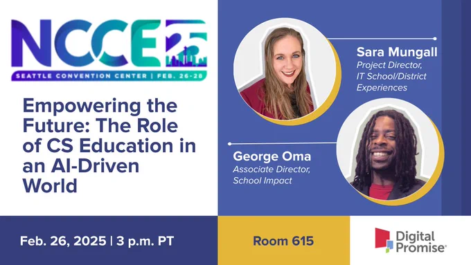 Northwest Council for Computer Education Conference presentation by Digital Promise Project Director of IT School/District Experiences Sara Mungall and Associate Director of School Impact George Oma: Empowering the Future: The Role of Computer Science Education in an AI-Driven World on Feb. 26 at 3 p.m. PT in Room 615