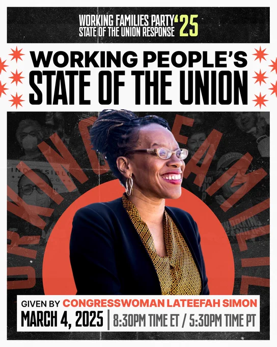 WORKING FAMILIES PARTY
STATE OF THE UNION RESPONSE
WORKING PEOPLE'S
STATE OF THE UNION
Given by Congresswoman Lateefah Simon 
March 4th at 8:30pm easter, 5:30pm Pacific