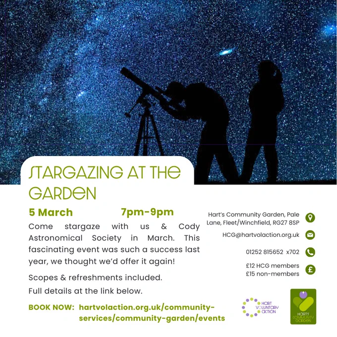 Background = dark starry sky with two people & a telescope silhouetted
Stargazing at the Garden - 5th March 7-9pm: Come stargaze with us & Cody Astronomical Society in March. This fascinating event was such a success last year, we though we'd offer it again! 
Scopes & refreshments included. Full details at the link https://bit.ly/3DhonWw 
Location: Hart's Community Garden, Pale Lane, Fleet/Winchfield, RG27 8SP
Email: HCG@hartvolaction.org.uk
Tel: 01252 815652
£12 HCG members
£15 General Admission

Logos for Hart Voluntary Action & Hart's Community Garden