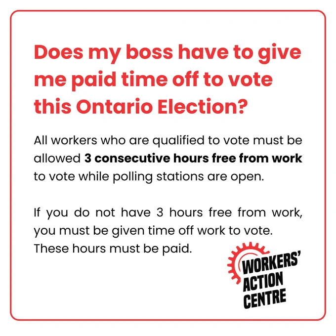 Does my boss have to give me paid time off to vote this Ontario Election? All workers who are qualified to vote must be allowed 3 consecutive hours free from work to vote while polling stations are open. If you do not have 3 hours free from work, you must be given time off work to vote. These hours must be paid. 
Workers Action Centre dot org.

