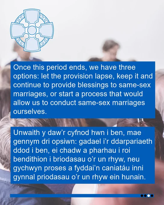 Rectangular graphic with a picture of  people talking. The church in Wales Celtic cross logo is at the top on the left. Below it are two blue squares with text that reads: “Once this period ends, we have three options: let the provision lapse, keep it and continue to provide blessings to same-sex marriages, or start a process that would allow us to conduct same-sex marriages ourselves. Unwaith y daw’r cyfnod hwn i ben, mae gennym dri opsiwn: gadael i’r ddarpariaeth ddod i ben, ei chadw a pharhau i roi bendithion i briodasau o’r un rhyw, neu gychwyn proses a fyddai’n caniatáu inni gynnal priodasau o’r un rhyw ein hunain.”

