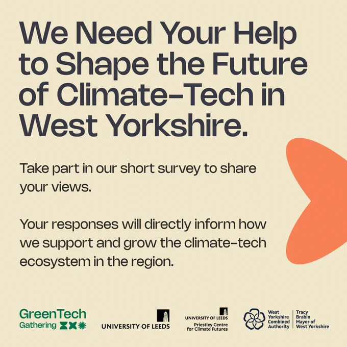 "We need your help to shape the future of climate-tech in West Yorkshire" "Take part in our short survey to share your views." "Your responses will directly inform how we support and grow the climate-tech ecosystem in the region." 