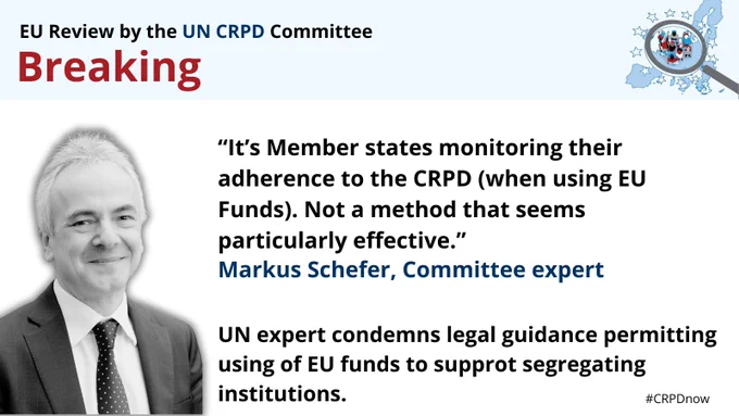 Quote from Committee expert Markus Schefer Markus Schefer "“It’s Member states monitoring their adherence to the CRPD (when using EU Funds). Not a method that seems particularly effective.”

Added: UN expert condemns legal guidance permitting using of EU funds to supprot segregating institutions.