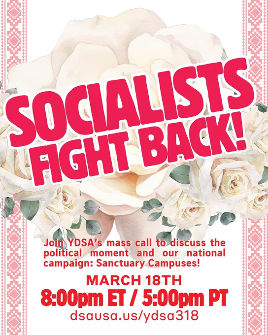 White roses with red text over that reads “SOCIALISTS FIGHT BACK! Join YDSA's mass call to discuss the political moment and our national campaign: Sanctuary Campuses! MARCH 18TH 8:00pm ET / 5:00pm PT. dsausa.us/ydsa318”