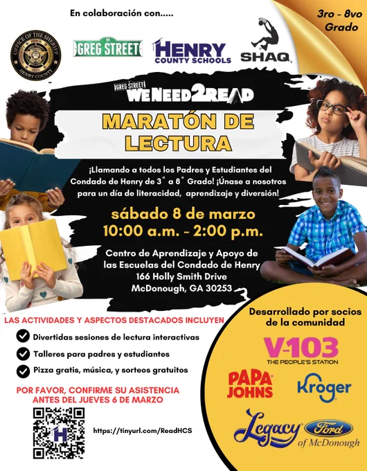 In Spanish:
ACTIVITIES & HIGHLIGHTS INCLUDE Fun engaging reading sessions Workshops for students Powered by Community Partners parents Free pizza, music, & giveaways PLEASE RSVP BY THURSDAY, MARCH 6 V-103 EPEOPLESSTATION PEOPLES PAPA JOHNS Kroger Legacy of McDonough Ford http://tinyurl.com/ReadHCS