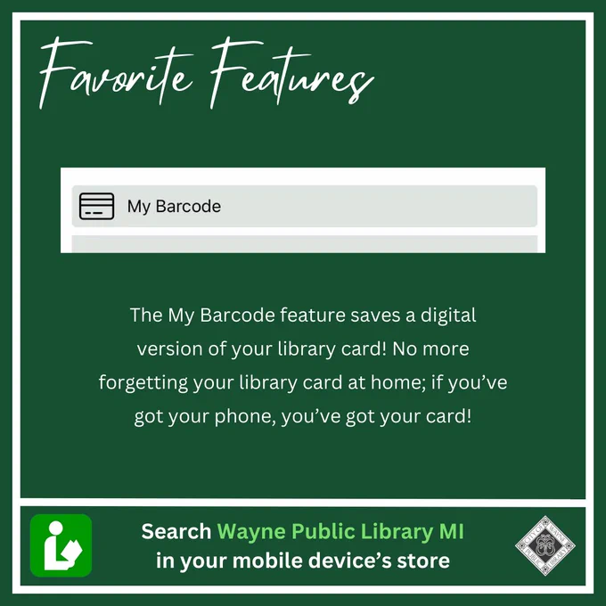Favorite Features. My Barcode. the My Barcode feature saves a digital version of your library card! No more forgetting your library card at home; if you've got your phone, you've got your card! Search Wayne Public Library MI in your mobile device's store