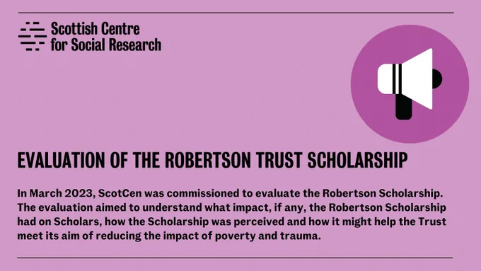 In March 2023, ScotCen was commissioned to evaluate the Robertson Scholarship. The evaluation aimed to understand what impact, if any, the Robertson Scholarship had on Scholars, how the Scholarship was perceived and how it might help the Trust meet its aim of reducing the impact of poverty and trauma. 