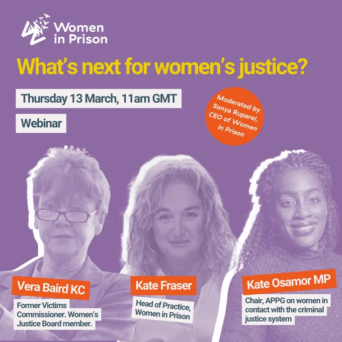 A text and image graphic with a purple background. In the foreground, headshots of 3 women are edited into purple contrast. The text reads: 

"Women in Prison 

What's next for women's justice? 

Thursday 13 March, 11am GMT, webinar. 

Moderated by Sonya Ruparel, CEO of Women in Prison.  

The speakers pictured are Vera Baird KC, Former Victims Commissioner and member of the Women's Justice Board. 

Kate Fraser, Head of Practice at Women in Prison. 

Kate Osamor MP, Chair of the APPG on women in contact with the justice system. 