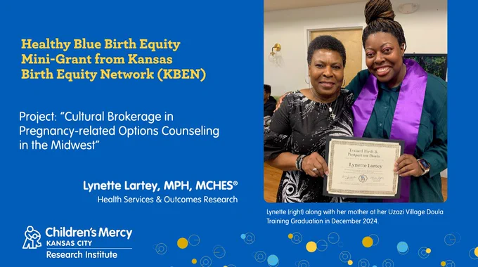 This graphic is on a medium blue background. On the right is a photo of Lynette Lartey, MPH, MCHES®, Health Services and Outcomes Research, and her mother at her Uzazi Village Doula Training Graduation in December 2024. On the left is text that outlines who she received funding from and for what project it's being used on. "Healthy Blue Birth Equity Mini-Grant from Kansas Birth Equity Network (KBEN)." Project: “Cultural Brokerage in Pregnancy-related Options Counseling in the Midwest”