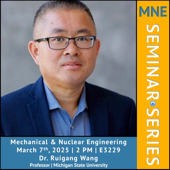 Photo of Dr. Ruigang Wang with title text reading: "MNE SEMINAR SERIES" and body text reading: "Mechanical & Nuclear Engineering March 7th, 2025 | 2 PM | E3229 Dr. Ruigang Wang Professor | Michigan State University.” Also including a small MNE blue logo.