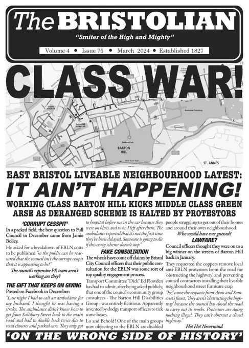 Bristolian #75 cover:

East Bristol Liveable Neighbourhood Latest:
IT AIN’T HAPPENING!
WORKING CLASS BARTON HILL KICKS MIDDLE CLASS GREEN
ARSE AS DERANGED SCHEME IS HALTED BY PROTESTORS