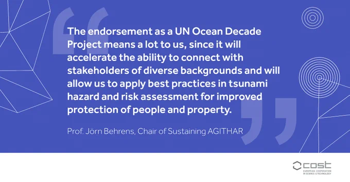 "The endorsement as a UN Ocean Decade Project means a lot to us, since it will accelerate the ability to connect with stakeholders of diverse backgrounds and will allow us to apply best practices in tsunami hazard and risk assessment for improved protection of people and property." Prof. Jörn Behrens, Chair of Sustaining AGITHAR