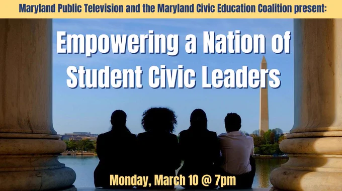 Image says "Maryland Public Television and the Maryland Civic Education Coalition present: Empowering a Nation of Student Civic Leaders. Monday, March 10 at 7:00 p.m." There is a photo of the backs of four students looking at the Washington Monument.