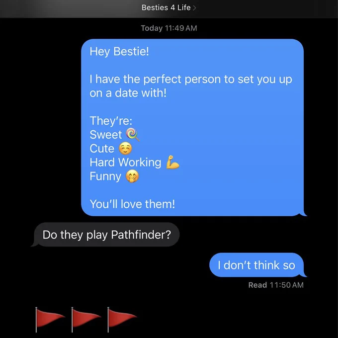 The image is of a text message exchange. The group chat is titled, "Besties 4 Life." The first text from the sender says, "Hey Bestie! I have the perfect person to set you up on a date with! They're Sweet (Candy emoji), Cute (Smiley emoji), Hard working (Strong Arm emoji), Funny (Shy Laughing emoji). You'll love them!" The recipient then texts back, "Do they play Pathfinder?" The sender then responds with, "I don't think so." The message was read at 11:50 AM. The recipient then responds with three red flag emojis. 