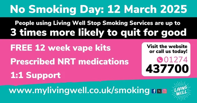 No Smoking Day: 12 March 2025. People using Living Well Stop Smoking Services are up to 3 times more likely to quit for good. FREE 12 week vape kits! Prescribed NRT medications. One-to-one support with an expert advisor. Appointments face to face or by phone. Visit the website or call today 01274 437700  www.mylivingwell.co.uk/smoking