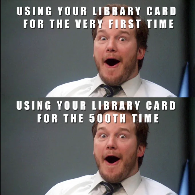 Using your library card for the very first time (Chris Pratt excited face)
Using your library card for the 500th time (same Chris Pratt excited face)
