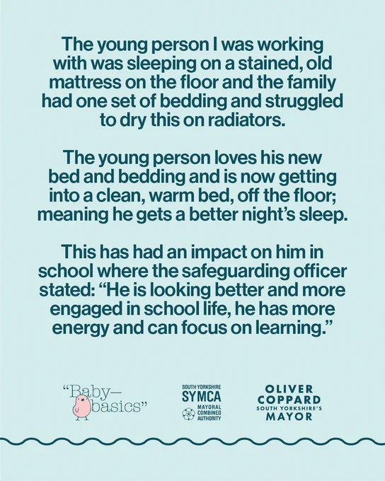 Quote: The young person I was working with was sleeping on a stained, old mattress on the floor and the family had one set of bedding and struggled to dry this on radiators.
 
The young person loves his new bed and bedding and is now getting into a clean, warm bed, off the floor; meaning he gets a better night’s sleep.
 
This has had an impact on him in school where the safeguarding officer stated: “He is looking better and more engaged in school life, he has more energy and can focus on learning.”