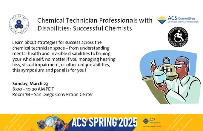 ACS PROF flyer for Spring 2025 meeting. The flyer shows PROF, ACS, and 
Text reads as: 
Chemical Technician Professionals with Disabilities: Successful Chemists
Learn about strategies for success across the chemical technician space-from understanding mental health and invisible disabilities to brining your whole self, no matter if you managing hearing loss, visual impairment, or other unique abilities, this symposium and panel is for you!
Sunday, March 23
8:00-10:20 AM PDT
Room 7B- SDCC