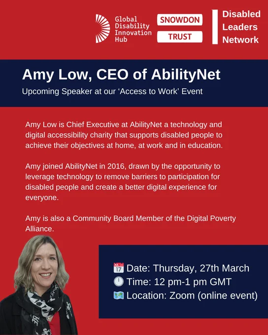 Alt text: red background and white text reads, Amy Low, CEO of AbilityNet. Upcoming Speaker at our ‘Access to Work’ Event. Amy Low is Chief Executive at AbilityNet a technology and digital accessibility charity that supports disabled people to achieve their objectives at home, at work and in education. 

Amy joined AbilityNet in 2016, drawn by the opportunity to leverage technology to remove barriers to participation for disabled people and create a better digital experience for everyone. Amy is also a Community Board Member of the Digital Poverty Alliance. Event information: Date: Thursday, 27th March, Time: 12 pm-1 pm GMT, Location: Zoom (online event). A photo of Amy can be seen in the bottom left-hand corner
