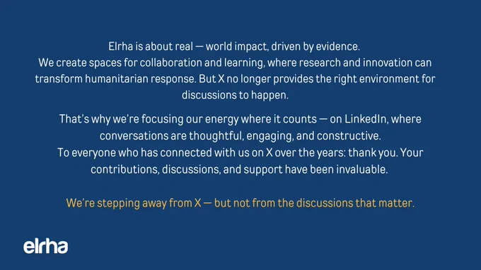 Elrha is about real — world impact, driven by evidence. 
We create spaces for collaboration and learning, where research and innovation can transform humanitarian response. But X no longer provides the right environment for discussions to happen.

That’s why we’re focusing our energy where it counts — on LinkedIn, where conversations are thoughtful, engaging, and constructive.
To everyone who has connected with us on X over the years: thank you. Your contributions, discussions, and support have been invaluable. 

We’re stepping away from X — but not from the discussions that matter.