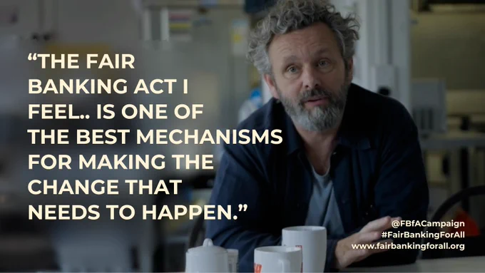A photograph of Michael Sheen looking at the camera, with text saying “The Fair Banking Act I feel.. is one of the best mechanisms for making the change that needs to happen.” @FBfACampaign #FairBankingForAll www.fairbankingforall.org