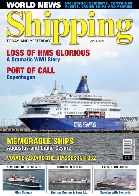 In the April 2025 issue of Shipping T&Y you'll find: > THE TRAGIC LOSS OF HMS GLORIOUS - A Dramatic WWII Story. > PORT OF CALL – Copenhagen. > MEMORABLE SHIPS - Augustus and Giulio Cesare. > - A VOYAGE IN THE ULYSSES IN 1932. > NEWBUILD OF THE MONTH - Glen Sannox. > FORGOTTEN FLEETS - Thomas Dunlop & Sons Ltd. > All of this and more, along with the latest updates from the maritime world, including incidents, container fleets, cruise ships, and ferries.