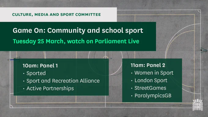 Game On: Community and school sport
Tuesday 25 March, watch on Parliament Live

10am: Panel 1
- Sported
- Sport and Recreation Alliance
- Active Partnerships

11am: Panel 2
- Women in Sport
- London Sport
- StreetGames
- ParalympicsGB