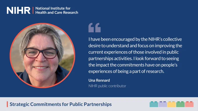 "I  have been encouraged by the NIHR’s collective desire to understand and focus on improving the current experiences of those involved in public partnerships activities. I look forward to seeing the impact the commitments have on people’s experiences of being a part of research." Una Rennard
NIHR public contributor