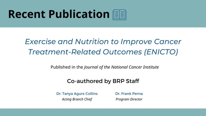 Recent Publication graphic, title "Exercise and Nutrition to Improve Cancer Treatment-Related Outcomes" published in the Journal of the National Cancer Institute, Co-authored by BRP Staff. Dr. Tanya Agurs-Collins, acting branch chief, and Dr. Frank Perna, program director