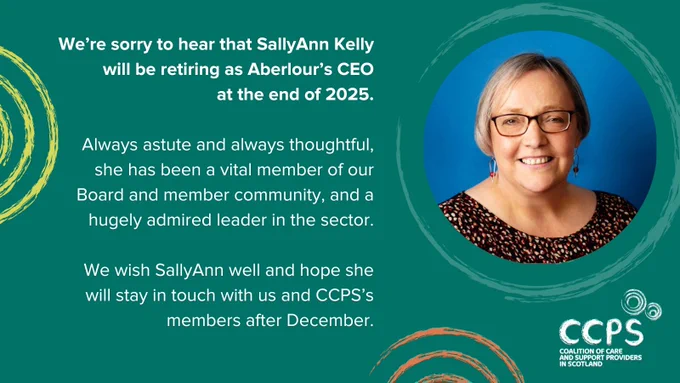 An image on a green background with three yellow, orange and green circle shapes in an illustrated style. To the right is a head and shoulders photograph of SallyAnn Kelly, CEO of Aberlour. On the left-hand side is text which reads: ‘We’re sorry to hear that SallyAnn Kelly will be retiring as Aberlour's CEO at the end of 2025. Always astute and always thoughtful, she has been a vital member of our Board and member community, and a hugely admired leader in the sector. We wish SallyAnn well and hope she will stay in touch with us and CCPS’s members after December.’ At the bottom right is CCPS's logo.