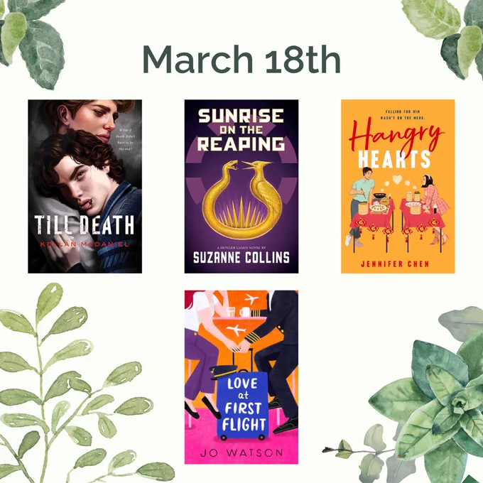 A light green background with leaf designs, the date March 18th and the covers of Till Death by Kellan McDaniel, Sunrise on the Reaping by Suzanne Collins, Hangry Hearts by Jennifer Chen, and Love at First Flight by Jo Watson.