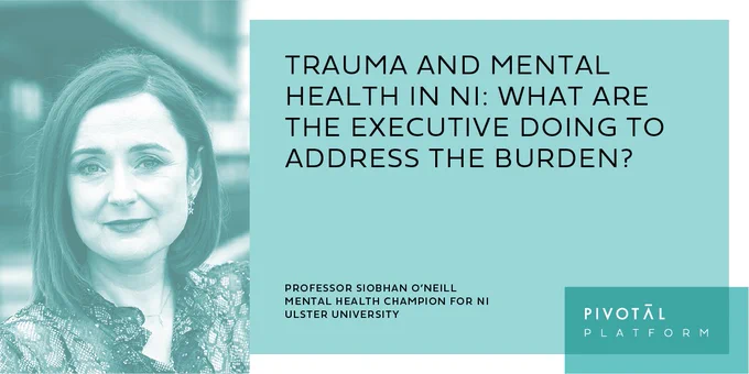 Pivotal Platform graphic with a photo of Professor Siobhan O'Neill, Mental Health Champion for Northern Ireland and Ulster University academic. The title of her piece is 'Trauma and mental health in NI: What are the Executive doing to address the burden?' In the bottom right corner is the Pivotal Platform logo.