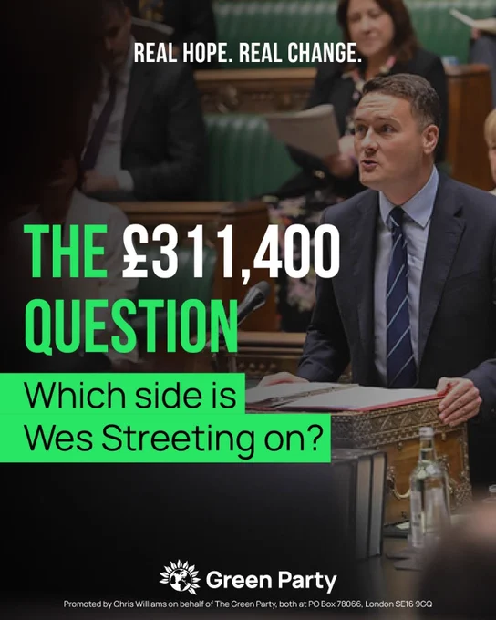 REAL HOPE. REAL CHANGE.
THE £311,400 QUESTION
Which side is Wes Streeting on?
Green Party
Promoted by Chris Williams on behalf of The Green Party, both at PO Box 78066, London SE16 9GQ