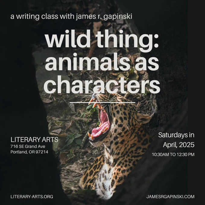 Photograph of a leopard roaring with a headline reading "Wild Thing: Animals As Characters." Advertises a writing workshop with author James R. Gapinski taking place at Literary Arts on 716 SE Grand Avenue in Portland. Saturdays in April, 2025 from 10:30am to 12:30pm. Image also lists two websites: literary-arts.org and jamesrgapinski.com