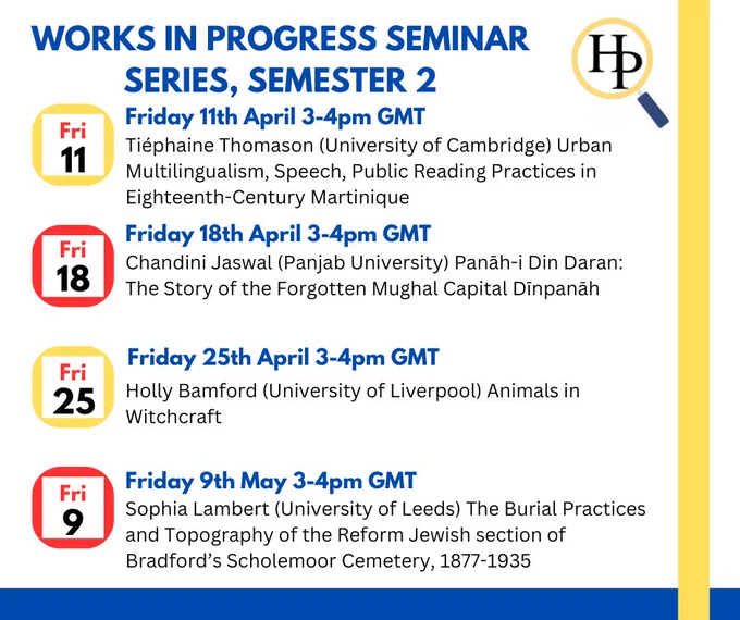 Works in Progress Seminar Series, Semester 2
Friday 11th April 3-4pm GMT. Tiéphaine Thomason (University of Cambridge) Urban Multilingualism, Speech, Public Reading Practices in Eighteenth-Century Martinique.
Friday 18th April 3-4pm GMT. Chandini Jaswal (Panjab University) Panāh-i Din Daran: The Story of the Forgotten Mughal Capital Dīnpanāh.
Friday 25th April 3-4pm GMT. Holly Bamford (University of Liverpool) Animals in Witchcraft.
Friday 9th May 3-4pm GMT. Sophia Lambert (University of Leeds) The Burial Practices and Topography of the Reform Jewish section of Bradford’s Scholemoor Cemetery, 1877-1935.
