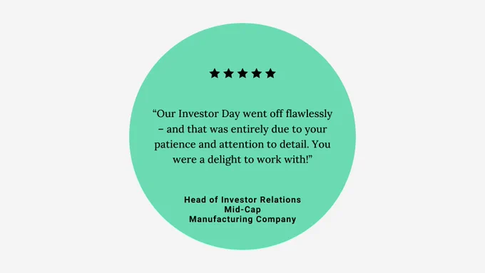 Testimonial in a green circle with five black stars. Text: 'Our Investor Day went off flawlessly and that was entirely due to your patience and attention to detail. You were a delight to work with!' - Head of Investor Relations, Mid-Cap Manufacturing Company.