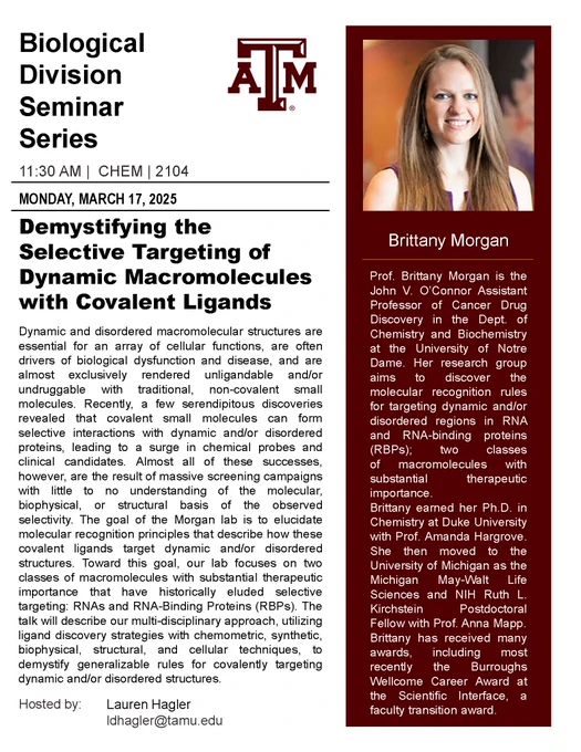 Dynamic and disordered (DD) macromolecular structures are essential for cellular functions, are often drivers of biological dysfunction, and are almost exclusively unligandable and/or undruggable with traditional, non-covalent small molecules. Recently, serendipitous discoveries revealed that covalent small molecules can form selective interactions with DD proteins, leading to a surge in chemical probes. These successes are largely the result of screening campaigns with little understanding of the molecular, biophysical, or structural basis of the observed selectivity. The Morgan lab’s goal is to elucidate molecular recognition principles that describe how these covalent ligands target DD structures. Our lab focuses on two classes of macromolecules with therapeutic importance that have eluded selective targeting: RNAs and RNA-Binding Proteins (RBPs). The talk will describe our multi-disciplinary approach to demystify generalizable rules for covalently targeting DD structures.