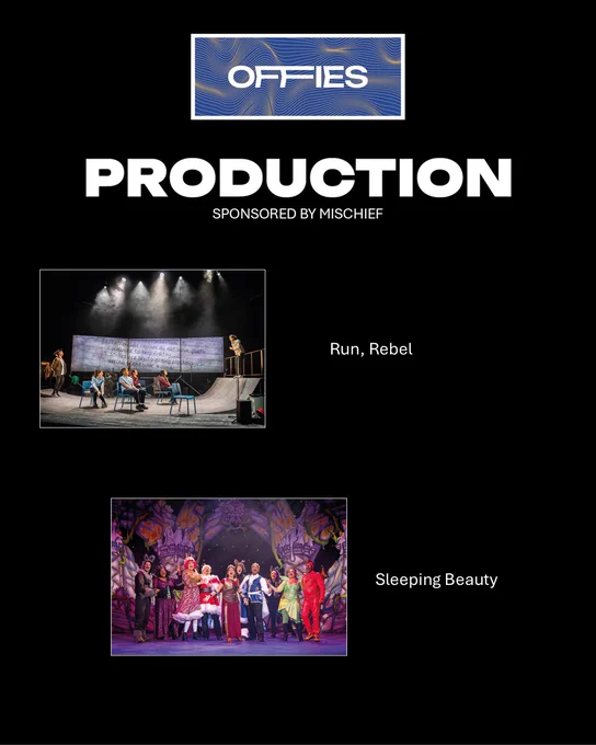 This slide is part of The Offies awards in the Production category, sponsored by Mischief. It features two nominated or winning productions:

"Run, Rebel" – The image depicts a modern, urban stage setup with a half-pipe ramp, desks, and large projected handwritten text in the background. The scene suggests themes of rebellion, youth, or education.
"Sleeping Beauty" – A colorful stage filled with a large ensemble cast in elaborate costumes, likely a pantomime or musical adaptation of the classic fairy tale.