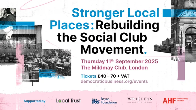 Event poster with the following text - Stronger Local Places: Rebuilding the Social Club Movement. Thursday 11th September 2025. The Mildmay Club, London. Tickets £40-£70   VAT. democraticbusiness.org/events. 